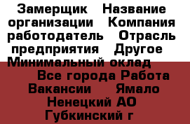 Замерщик › Название организации ­ Компания-работодатель › Отрасль предприятия ­ Другое › Минимальный оклад ­ 20 000 - Все города Работа » Вакансии   . Ямало-Ненецкий АО,Губкинский г.